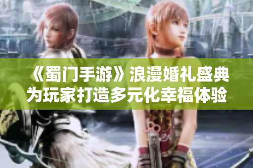 《蜀门手游》浪漫婚礼盛典为玩家打造多元化幸福体验