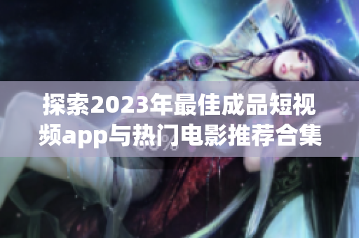 探索2023年最佳成品短视频app与热门电影推荐合集