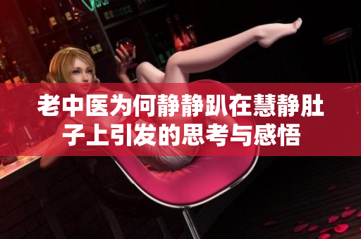 老中医为何静静趴在慧静肚子上引发的思考与感悟