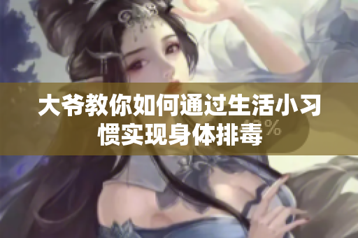 大爷教你如何通过生活小习惯实现身体排毒