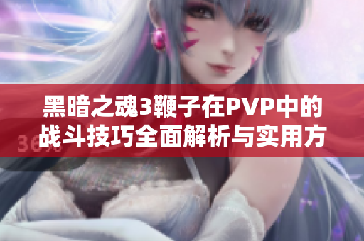 黑暗之魂3鞭子在PVP中的战斗技巧全面解析与实用方法介绍