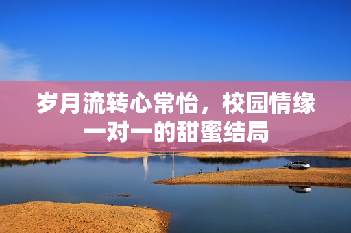 岁月流转心常怡，校园情缘一对一的甜蜜结局