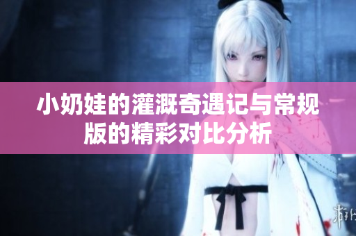 小奶娃的灌溉奇遇记与常规版的精彩对比分析
