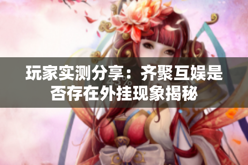 玩家实测分享：齐聚互娱是否存在外挂现象揭秘