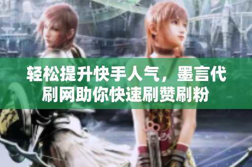 轻松提升快手人气，墨言代刷网助你快速刷赞刷粉
