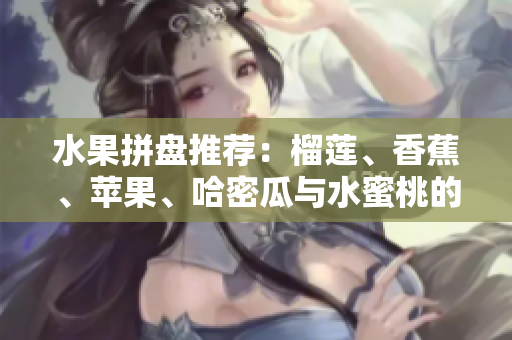 水果拼盘推荐：榴莲、香蕉、苹果、哈密瓜与水蜜桃的美味组合