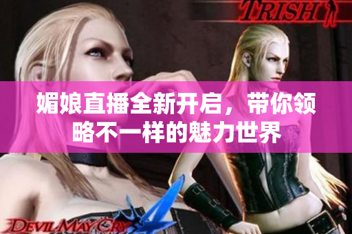 媚娘直播全新开启，带你领略不一样的魅力世界