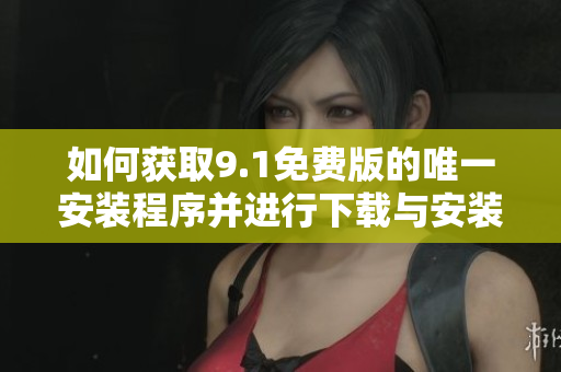 如何获取9.1免费版的唯一安装程序并进行下载与安装指南