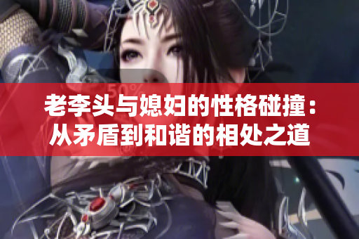 老李头与媳妇的性格碰撞：从矛盾到和谐的相处之道