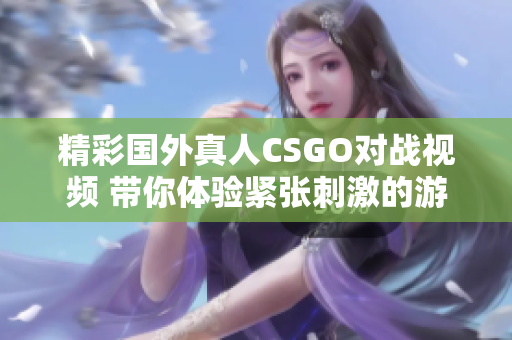 精彩国外真人CSGO对战视频 带你体验紧张刺激的游戏世界