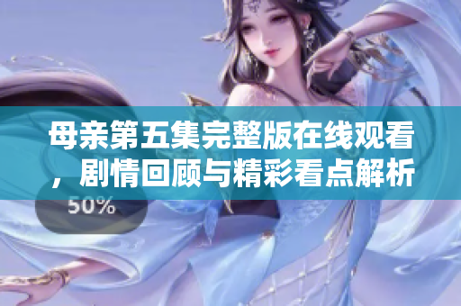 母亲第五集完整版在线观看，剧情回顾与精彩看点解析