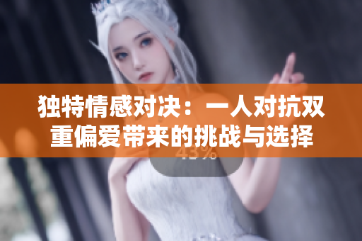 独特情感对决：一人对抗双重偏爱带来的挑战与选择