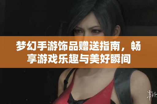 梦幻手游饰品赠送指南，畅享游戏乐趣与美好瞬间