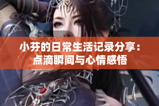小芬的日常生活记录分享：点滴瞬间与心情感悟