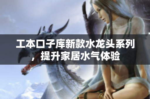 工本口子库新款水龙头系列，提升家居水气体验