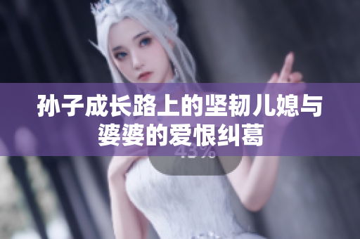 孙子成长路上的坚韧儿媳与婆婆的爱恨纠葛