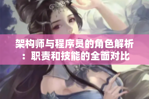 架构师与程序员的角色解析：职责和技能的全面对比