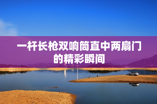 一杆长枪双响筒直中两扇门的精彩瞬间