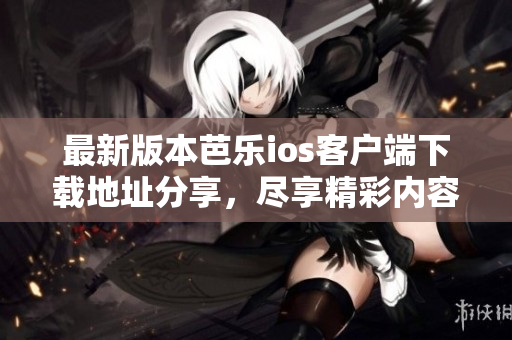 最新版本芭乐ios客户端下载地址分享，尽享精彩内容