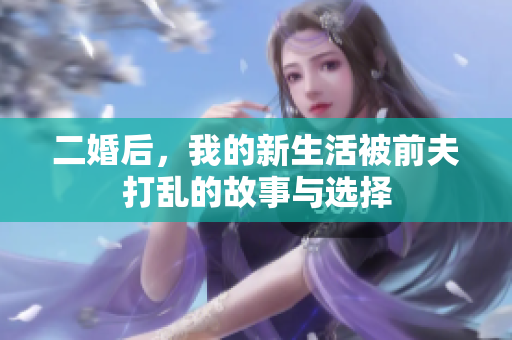 二婚后，我的新生活被前夫打乱的故事与选择