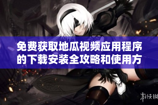 免费获取地瓜视频应用程序的下载安装全攻略和使用方法