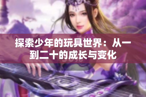探索少年的玩具世界：从一到二十的成长与变化