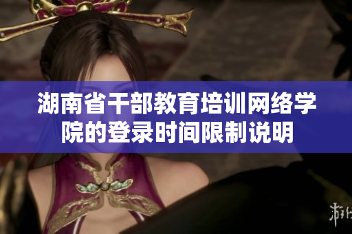 湖南省干部教育培训网络学院的登录时间限制说明