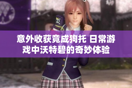 意外收获竟成狗托 日常游戏中沃特碧的奇妙体验