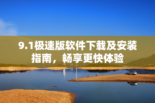 9.1极速版软件下载及安装指南，畅享更快体验