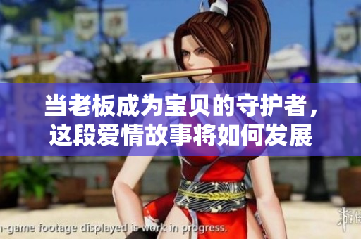 当老板成为宝贝的守护者，这段爱情故事将如何发展
