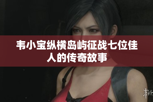 韦小宝纵横岛屿征战七位佳人的传奇故事