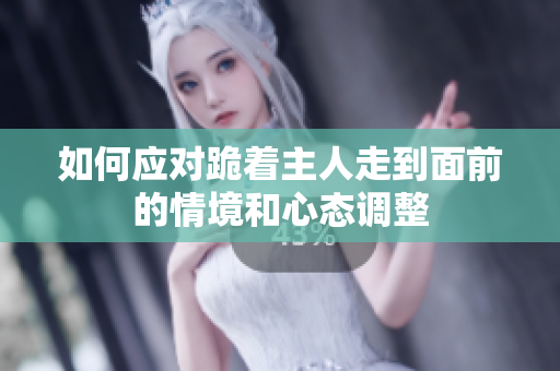 如何应对跪着主人走到面前的情境和心态调整