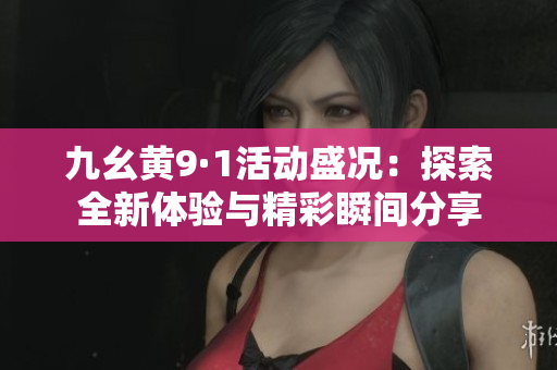九幺黄9·1活动盛况：探索全新体验与精彩瞬间分享