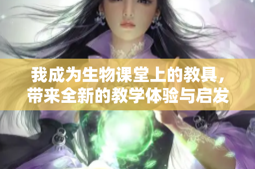 我成为生物课堂上的教具，带来全新的教学体验与启发