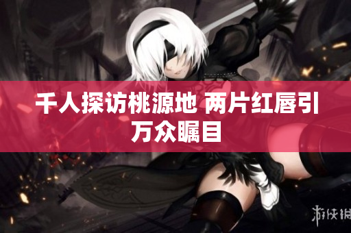 千人探访桃源地 两片红唇引万众瞩目