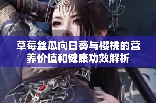 草莓丝瓜向日葵与樱桃的营养价值和健康功效解析
