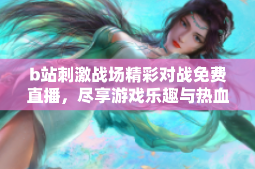 b站刺激战场精彩对战免费直播，尽享游戏乐趣与热血瞬间