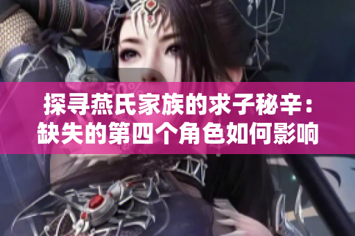 探寻燕氏家族的求子秘辛：缺失的第四个角色如何影响故事发展