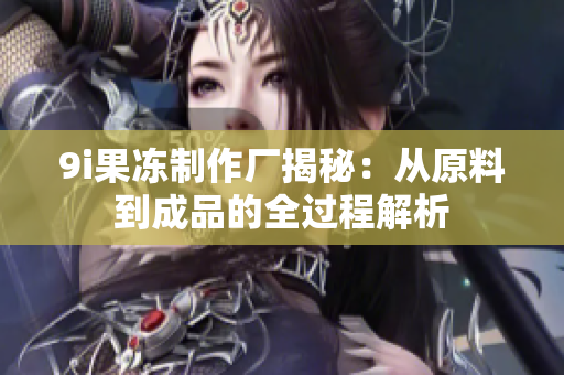 9i果冻制作厂揭秘：从原料到成品的全过程解析
