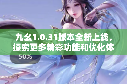 九幺1.0.31版本全新上线，探索更多精彩功能和优化体验