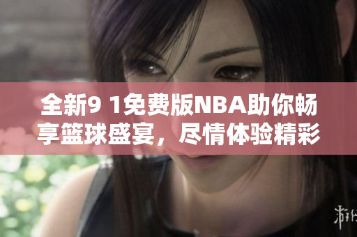 全新9 1免费版NBA助你畅享篮球盛宴，尽情体验精彩赛事