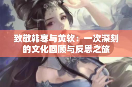 致敬韩寒与黄软：一次深刻的文化回顾与反思之旅