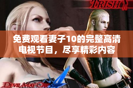 免费观看妻子10的完整高清电视节目，尽享精彩内容