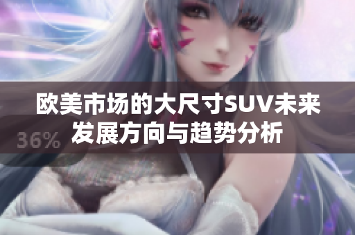 欧美市场的大尺寸SUV未来发展方向与趋势分析
