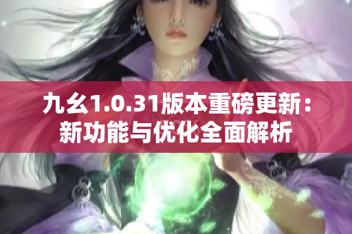九幺1.0.31版本重磅更新：新功能与优化全面解析