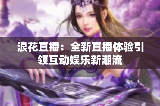 浪花直播：全新直播体验引领互动娱乐新潮流
