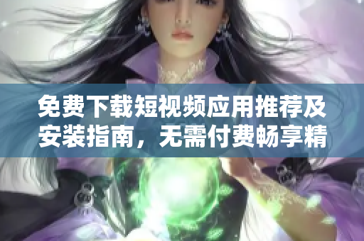 免费下载短视频应用推荐及安装指南，无需付费畅享精彩内容