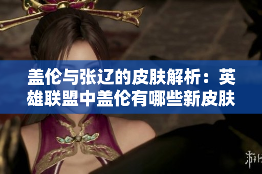 盖伦与张辽的皮肤解析：英雄联盟中盖伦有哪些新皮肤？