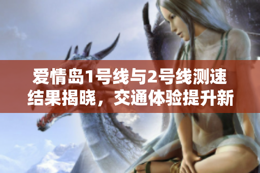 爱情岛1号线与2号线测速结果揭晓，交通体验提升新进展