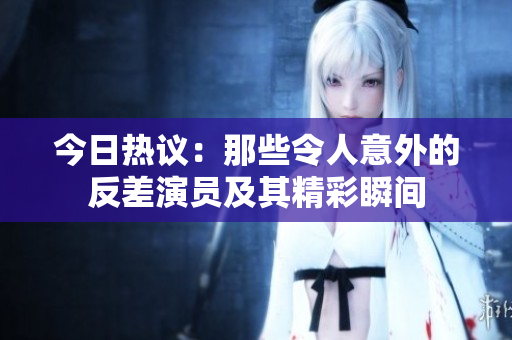 今日热议：那些令人意外的反差演员及其精彩瞬间